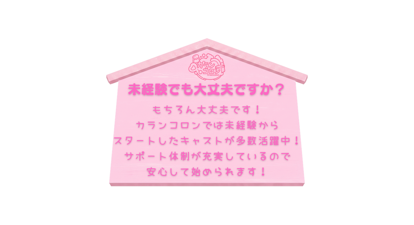 未経験でも大丈夫ですか？ もちろん大丈夫です！カランコロンでは未経験からスタートしたキャストが多数活躍中！サポート体制が充実しているので、安心して始められます！