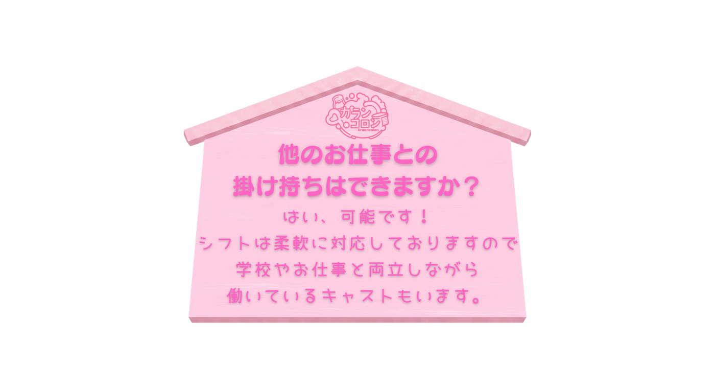 他のお仕事との掛け持ちはできますか？ はい、可能です。シフトは柔軟に対応しておりますので学校やお仕事と両立しながら働いているキャストもいます。